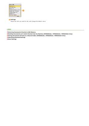 Page 317SettingsSelect the  item  you want to  set, and  change the  default  value.
LINKS
Scanning Documents Directly to USB Memory
Sending  Documents as E- mails  Directly from the Machine  (MF8580Cdw  / MF8550Cdn / MF8540Cdn Only)
Saving  Documents Directly to a Shared Folder  (MF8580Cdw  / MF8550Cdn / MF8540Cdn Only)
Specifying Detailed Settings
Scan Settings
>ß>Ý>ã>Ì>Û>Ì>â>ã>â
 