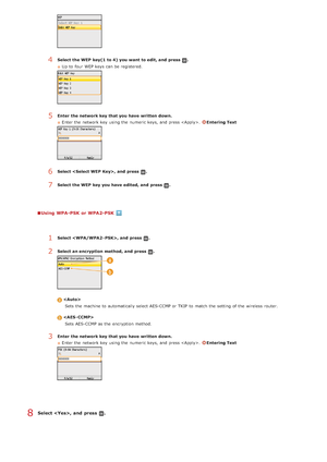 Page 334Using  WPA-PSK  or WPA2-PSK
Select ,  and  press  .
4Select the WEP  key(1  to 4)  you want to edit, and  press .
Up to  four  WEP keys can be registered.
5Enter  the network key that you have  written down. Enter the  network key  using the  numeric keys, and  press . 
Entering Text
6Select ,  and  press .
7Select the WEP  key you have  edited, and  press .
1Select , and  press .
2Select an encryption  method,  and  press .

Sets the  machine to  automatically select AES-CCMP or TKIP  to  match the...