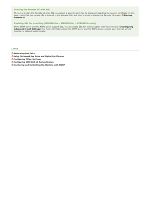 Page 433Starting the Remote UI  with SSL
If  you try to  start the  Remote  UI when SSL  is  enabled,  a security alert may  be displayed regarding the  security certificate.  In this
case, check  that  the  correct URL is  entered  in the  address field,  and  then  proceed to  display the  Remote  UI screen. Starting
Remote  UI
Enabling  SSL for e-mailing  (MF8580Cdw / MF8550Cdn  / MF8540Cdn  only)
If  the  SMTP server  and  the  POP3  server  support SSL, you can enable  SSL  for  communication with these...