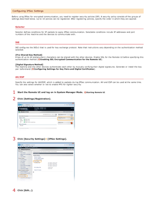 Page 435Before using IPSec for  encrypted  communication,  you need to  register  security policies (SP).  A security policy consists of the  groups of
settings described below. Up to  10 policies can be registered. After registering  policies, specify  the  order in which they are  applied.
Selector
Selector  defines conditions  for  IP  packets  to  apply  IPSec communication.  Selectable  conditions  include  IP  addresses and  port
numbers  of the  machine and  the  devices to  communicate with.
IKE
IKE...