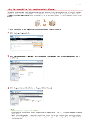 Page 4480ALJ-0A9
Using CA-issued Key Pairs and Digital Certificates
Key pairs and  digital certificates  can be obtained from a certification  authority  (CA) for  use with the  machine. You  can store  and  then
register  these files  by using the  Remote  UI. Make  sure  that  the  key  pair  and  the  certificate satisfy  the  requirements of the  machine
(
Key  and  Certificate Requirements ). Up to  five key  pairs and  10 CA certificates  (including  the  five preinstalled certificates)  can be...