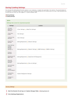 Page 4680ALJ-0AL
Saving/Loading Settings
You  can save  the  setting data of the  menu options in your computer, or register  the  saved  data in the  machine. The exported data can
be imported. If  using same model, other machines can import the  data exported from this machine and  vice versa.  These operations can
be performed only when you have logged on  in System Manager  Mode.
Saving  Settings
Loading Settings
NOTE
Settings that  cannot be  imported/exported
SettingsLocation
   

 
 
[Cloud Print...