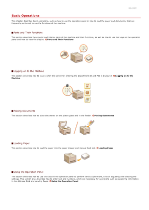 Page 510ALJ-00Y
Basic Operations
This chapter  describes  basic  operations, such as how to  use the  operation panel or how to  load the  paper  and  documents,  that  are
frequently performed to  use the  functions of the  machine.
Parts and Their Functions
This section  describes  the  exterior and  interior  parts of the  machine and  their  functions,  as well as how to  use the  keys on  the  operation
panel and  how to  view the  display.  Parts  and  Their Functions
Logging  on to  the Machine
This...