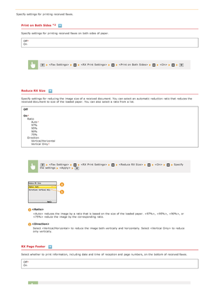 Page 501Specify settings for  printing received faxes.
Print on Both Sides  
Specify settings for  printing received faxes on  both  sides of paper.Off
On
Reduce RX Size 
Specify settings for  reducing  the  image size of a received document. You  can select an  automatic reduction  ratio that  reduces t he
received document to  size of the  loaded  paper.  You  can also  select a ratio from a list.
Off
On
Ratio Auto
97%
95%
90%
75%
Direction Vertical/Horizontal
Vertical  Only
RX Page Footer 
Select whether  to...