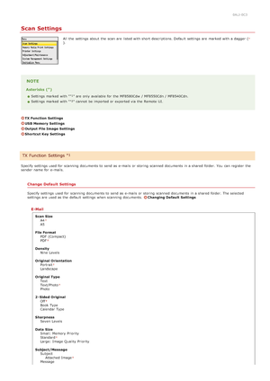 Page 5030ALJ-0C3
Scan Settings
All  the  settings about  the  scan are  listed with short descriptions. Default  settings are  marked with a dagger ().
NOTE
Asterisks ( )
Settings marked with " " are  only available for  the  MF8580Cdw  / MF8550Cdn / MF8540Cdn.
Settings marked with " " cannot  be imported or exported via  the  Remote  UI.
TX Function  Settings
USB Memory Settings
Output File Image  Settings
Shortcut Key  Settings
Specify settings used for  scanning documents to  send as e-mails...