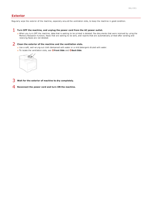 Page 5870ALJ-0E1
Exterior
Regularly  wipe  the  exterior of the  machine, especially  around the  ventilation slots, to  keep  the  machine in good condition.
Turn OFF  the machine, and  unplug  the power cord from the AC power outlet.
When  you turn  OFF  the  machine, data that  is  waiting  to  be printed is  deleted. Fax documents that  were received by using the
Memory Reception  function,  faxes that  are  waiting  to  be sent, and  reports that  are  automatically printed after sending and
receiving faxes...