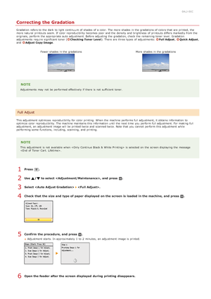 Page 6000ALJ-0EC
Correcting the Gradation
Gradation  refers to  the  dark  to  light continuum of shades of a color. The more shades in the  gradations of colors that  are  printed,  the
more natural  printouts seem. If  color reproducibility  becomes poor and  the  density  and  brightness  of printouts differs markedly from the
originals, perform  the  appropriate auto  adjustment. Before adjusting the  gradation, check  the  remaining toner level.  Gradation
adjustments  require significant  toner (
Checking...