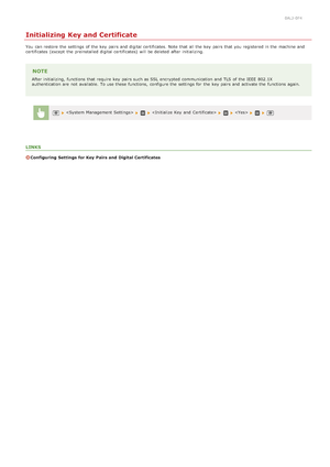 Page 6190ALJ-0F4
Initializing Key and Certificate
You  can restore the  settings of the  key  pairs and  digital certificates. Note that  all the  key  pairs that  you registered in the  machine and
certificates  (except  the  preinstalled digital certificates)  will  be deleted  after initializing.
NOTE
After initializing, functions that  require key  pairs such as SSL  encrypted  communication and  TLS  of the  IEEE  802.1X
authentication are  not  available. To use these functions,  configure the  settings...