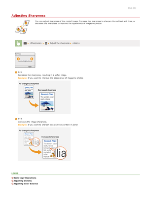 Page 1200ALJ-02J
Adjusting Sharpness
You  can adjust sharpness of the  copied  image. Increase  the  sharpness to  sharpen blurred text and  lines, or
decrease  the  sharpness to  improve  the  appearance of magazine photos.
 Adjust the  sharpness 
Decreases the  sharpness, resulting in a softer image.
Example:  If  you want to  improve  the  appearance of magazine photos

Increases the  image sharpness.
Example:  If  you want to  sharpen text and  lines written in pencil
LINKS
Basic Copy Operations
Adjusting...