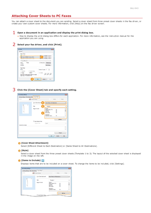 Page 1750ALJ-043
Attaching Cover Sheets to PC Faxes
You  can attach a cover sheet to  the  document you are  sending. Select a cover sheet from three preset  cover sheets in the  fax  driver, or
create your own custom cover sheets.  For more information, click [Help] on  the  fax  driver  screen.
Open a document  in an application and  display the print dialog  box.
How  to  display the  print dialog  box differs for  each application.  For more information, see  the  instruction  manual  for  the
application...