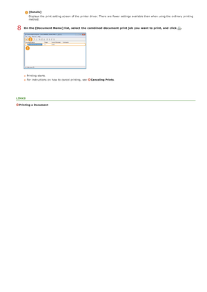 Page 219[Details]
Displays  the  print setting screen of the  printer driver. There  are  fewer  settings available than when using the  ordinary printi ng
method.
On the [Document Name] list, select the combined -document  print job  you want to print, and  click  .
Printing  starts.
For instructions on  how to  cancel printing,  see  
Canceling Prints .
LINKS
Printing a Document
8
>Þ>Ý>å>Ì>Û>Ì>â>ã>â
 