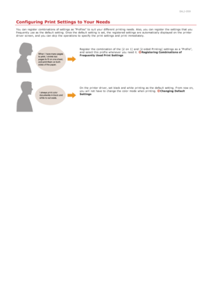 Page 2270ALJ-059
Configuring Print Settings to Your Needs
You  can register  combinations of settings as "Profiles" to  suit your different  printing needs.  Also, you can register  the  settings that  you
frequently use as the  default  setting. Once the  default  setting is  set, the  registered settings are  automatically displayed on  the  printer
driver  screen, and  you can skip  the  operations to  specify  the  print settings and  print immediately.
Register the  combination of the  [2  on  1]...