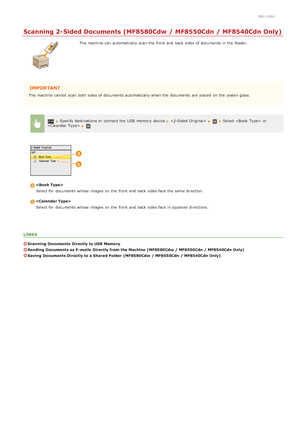 Page 3020ALJ-06U
Scanning 2-Sided Documents (MF8580Cdw / MF8550Cdn / MF8540Cdn Only)
The machine can automatically scan the  front and  back sides of documents in the  feeder.
IMPORTANT
The machine cannot  scan both  sides of documents automatically when the  documents are  placed  on  the  platen glass.
 Specify destinations or connect the  USB  memory  device     Select   or
  

Select for  documents whose  images on  the  front and  back sides face the  same direction.
Select for  documents whose  images on...
