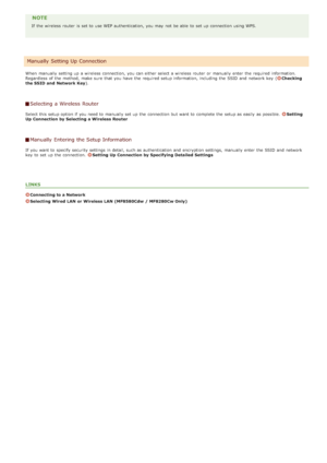 Page 325NOTE
If  the  wireless router  is  set to  use WEP authentication,  you may  not  be able  to  set up  connection using WPS.
When  manually setting up  a wireless connection,  you can either select a wireless router  or manually enter the  required informat ion.
Regardless  of the  method, make sure  that  you have the  required setup information, including the  SSID  and  network key  (
Checking
the SSID and  Network Key ).
Selecting a Wireless  Router
Select this setup option if  you need to  manually...