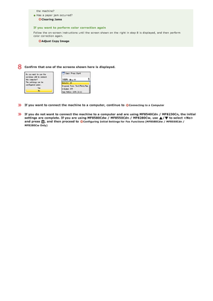 Page 35Confirm  that  one of the screens shown here is  displayed.
If you want to connect the machine to a computer,  continue  to Connecting to a  Computer
If you do not want to connect the machine to a computer  and  are using MF8540Cdn  / MF8230Cn, the initial
settings  are complete.  If you are using MF8580Cdw / MF8550Cdn  / MF8280Cw,  use  /  to select 
and  press  ,  and  then proceed to 
Configuring Initial Settings for  Fax Functions (MF8580Cdw /  MF8550Cdn /
MF8280Cw Only)
the  machine?
Has a paper...