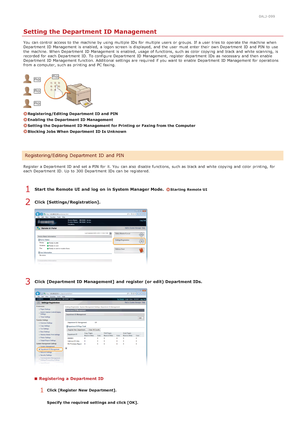 Page 4010ALJ-099
Setting the Department ID Management
You  can control  access to  the  machine by using multiple IDs  for  multiple users  or groups. If  a user  tries to  operate the  machine when
Department  ID Management is  enabled,  a logon screen is  displayed,  and  the  user  must enter their  own Department  ID and  PIN  to  use
the  machine. When  Department  ID Management is  enabled,  usage of functions,  such as color copying and  black and  white  scanning,  is
recorded for  each Department  ID....