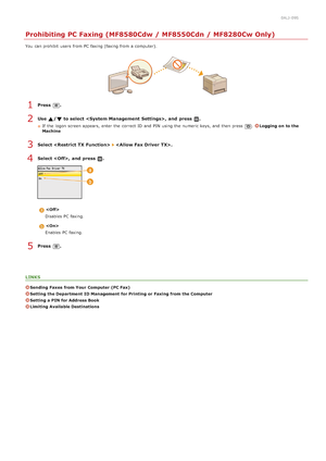 Page 4210ALJ-09S
Prohibiting PC Faxing (MF8580Cdw / MF8550Cdn / MF8280Cw Only)
You  can prohibit  users  from PC faxing (faxing from a computer).
Press  .
Use  / to select ,  and  press  .
If  the  logon screen appears, enter the  correct ID and  PIN  using the  numeric keys, and  then  press.Logging  on  to the
Machine
Select    .
Select ,  and  press  .

Disables PC faxing.

Enables PC faxing.
Press  .
LINKS
Sending  Faxes  from Your  Computer (PC Fax)
Setting the Department  ID Management  for Printing or...