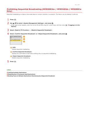 Page 4250ALJ-09X
Prohibiting Sequential Broadcasting (MF8580Cdw / MF8550Cdn / MF8280Cw
Only)
Sequential broadcasting is  a feature that  sends faxes to  multiple recipients  in succession.  This feature can be disabled if  preferred.
Press  .
Use  / to select ,  and  press  .
If  the  logon screen appears, enter the  correct ID and  PIN  using the  numeric keys, and  then  press .Logging  on  to the
Machine
Select    .
Select  or , and  press  .

Enables sequential broadcasting.

Displays  the  confirmation...