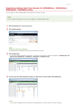 Page 4720ALJ-0AS
Registering Address Book from Remote UI (MF8580Cdw / MF8550Cdn /
MF8540Cdn / MF8280Cw Only)
You  can register  or edit the  Address Book of the  machine by using the  computer.
NOTE
You  can change the  settings only when you have logged on  in System Manager  Mode.
Start  the Remote UI.  Starting Remote UI
Click [Address Book].
NOTE:
If the enter PIN page is  displayed
The Address Book is  protected  by a PIN. Enter the  [PIN] and  click [OK].
Click [Coded  Dial].
You  can also  register...