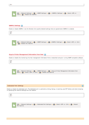 Page 480On
SNMPv3 Settings
Enable or disable SNMPv3.  Use  the  Remote  UI to  specify  detailed settings that  are  applied when SNMPv3 is  enabled.Off
On
Acquire Printer Management Information  from Host
Enable or disable the  monitoring of printer management  information  from a networked computer  running  SNMP-compatible  software.Off
On
Enable or disable the  dedicated  port. The dedicated  port is  used when printing,  faxing, or scanning uses MF Toolbox  and  when br owsing
or specifying  the  machine...