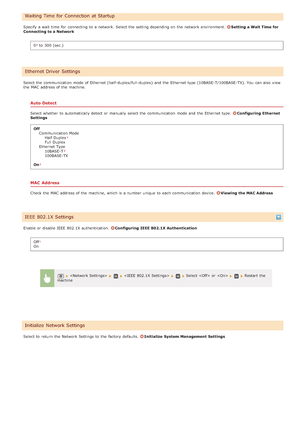 Page 481Specify a wait  time  for  connecting to  a network. Select the  setting depending on  the  network environment. Setting a Wait Time for
Connecting to a Network
0
 to  300 (sec.)
Select the  communication mode of Ethernet (half -duplex/full -duplex)  and  the  Ethernet type (10BASE-T/100BASE-TX). You  can also  v iew
the  MAC address of the  machine.
Auto Detect
Select whether  to  automatically detect or manually select the  communication mode and  the  Ethernet type. Configuring  Ethernet
Settings
Off...