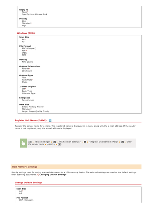 Page 504Reply ToNone
Specify from Address Book
Priority Low
Standard
High
Windows (SMB)
Scan SizeA4
A5
File Format PDF  (Compact)
PDF
JPEG
TIFF
Density Nine  Levels
Original Orientation Portrait
Landscape
Original Type Text
Text/Photo
Photo
2 - Sided Original Off
Book Type
Calendar Type
Sharpness Seven  Levels
Data  Size Small: Memory Priority
Standard
Large: Image Quality  Priority
Register Unit Name (E -Mail) 
Register the  sender  name for  e-mails.  The registered name is  displayed in e-mails,  along with...