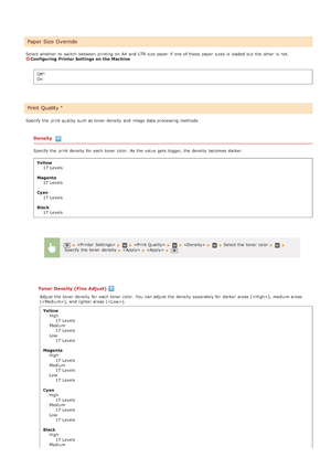 Page 512Select whether  to  switch  between  printing on  A4  and  LTR  size paper  if  one of these paper  sizes is  loaded  but the  other is  not.Configuring  Printer Settings  on  the MachineOff
On
Specify the  print quality  such as toner density  and  image data processing methods.
Density
Specify the  print density  for  each toner color. As the  value  gets bigger, the  density  becomes darker. Yellow 17 Levels
Magenta 17 Levels
Cyan 17 Levels
Black 17 Levels
Toner Density (Fine Adjust)
Adjust the  toner...