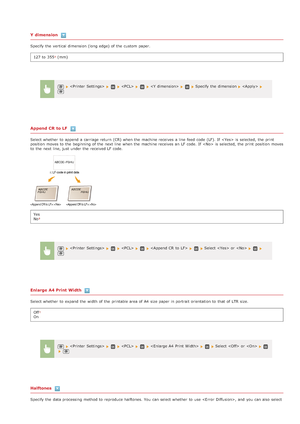 Page 522Y dimension
Specify the  vertical dimension (long edge) of the  custom paper.127 to  355
 (mm)
Append CR  to LF
Select whether  to  append  a carriage return (CR) when the  machine receives a line  feed  code (LF).  If   is  selected,  the  print
position  moves to  the  beginning of the  next line  when the  machine receives an  LF code.  If   is  selected,  the  print position  moves
to  the  next line, just under the  received LF code.
Yes
No
Enlarge A4 Print Width
Select whether  to  expand the...