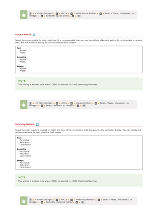 Page 524Output Profile
Select the  output profile for  color matching.  It is  recommended  that  you use the  default   setting for  printing text or graphic
data, and  the    setting for  printing photographic images.
Text Normal
Photo
Graphics Normal
Photo
Image Normal
Photo
NOTE
This setting is  enabled  only when   is  selected in .
Matching Method
Select the  color matching method to  match the  color of the  printouts to  that  displayed on  the  computer  display.  You  can specify  the
setting...