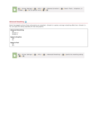Page 527Advanced Smoothing
Select how jagged  outlines  of text and  graphics are  smoothed.   applies a stronger smoothing effect than .
You  can apply  the  setting separately for  text and  graphics.Advanced Smoothing Off
Smooth 1
Smooth 2
Apply  to Graphics Off
On
Apply  to Text Off
On
     Select , , or
Set the  gamma  value  
     Specify the  smoothing setting 
>á>Þ>ã>Ì>Û>Ì>â>ã>â
 