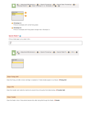 Page 531Special  Mode P
If  the  printed paper  curls, select .Off
On
Clean the  fixing unit  after a toner cartridge  is  replaced or if  black streaks appear  on  printouts.  
Fixing Unit
Clean the  transfer belt inside the  machine to  prevent  the  print quality  from deteriorating. 
Transfer Belt
Clean the  feeder rollers if  documents become dirty  after being fed through the  feeder.  
Feeder
    Select  or  
 Prints  on  envelopes with normal fixing power.
Prints  on  envelopes with fixing power stronger...