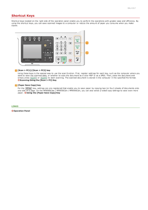 Page 630ALJ-017
Shortcut Keys
Shortcut keys located  on  the  right side  of the  operation panel enable  you to  perform  the  operations with greater ease  and  efficiency. By
using the  shortcut keys, you can save  scanned images to  a computer  or reduce  the  amount of paper  you consume  when you make
copies.
[Scan >  PC1]/[Scan  >  PC2]  key
Using  these keys is  the  easiest way  to  use the  scan function. First,  register  settings for  each key, such as the  computer  where you
want to  save  the...