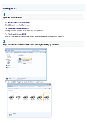 Page 7270AWU-00E
1
Open the  network folder.For  Windows Vista/Server 2008:
Select  [Network] from the  [Start] menu.
For  Windows 7/Server 2008 R2:
Select  [Computer]  from the  [Start] menu and click  [Network].
For  Windows 8/Server 2012
Right - click  the  lower - left  corner of the  screen, select [File Explore],  and then  click  [Network].
2
Right- click the  machine icon  and  select  [Install] from the  pop - up  menu.
The icon is add to the  printer folder.  Installation  is complete.
Setting WSD...