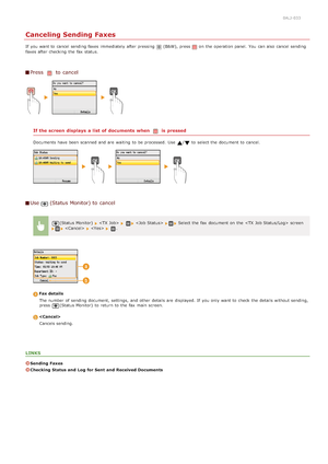 Page 1360ALJ-033
Canceling Sending Faxes
If  you want to  cancel sending faxes immediately  after pressing (B&W), press on  the  operation panel.  You  can also  cancel sending
faxes after checking  the  fax  status.
Press  to  cancel
If the screen  displays  a list  of documents when is  pressed
Documents have been scanned and  are  waiting  to  be processed.  Use  /to  select the  document to  cancel.
Use(Status Monitor) to  cancel
(Status Monitor)       Select the  fax  document on  the   screen     .
Fax...