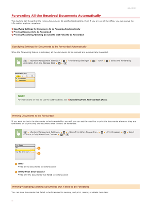 Page 1650ALJ-03X
Forwarding All the Received Documents Automatically
The machine can forward  all the  received documents to  specified destinations. Even if  you are  out  of the  office, you can receive fax
information  anytime, anywhere.
Specifying Settings  for Documents to be Forwarded Automatically
Printing Documents to be Forwarded
Printing/Resending/Deleting Documents that Failed to be Forwarded
While the  Forwarding feature is  activated, all the  documents to  be received are  automatically forwarded....