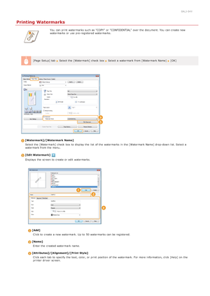 Page 2090ALJ-04Y
Printing Watermarks
You  can print watermarks such as "COPY"  or "CONFIDENTIAL" over the  document. You  can create new
watermarks or use pre-registered watermarks.
[Page Setup] tab  
 Select the  [Watermark] check  box Select a watermark from [Watermark Name]  [OK]
[Watermark]/[Watermark  Name] Select the  [Watermark] check  box to  display the  list  of the  watermarks in the  [Watermark Name] drop-down list. Select a
watermark from the  menu.
[Edit Watermark]
Displays  the...