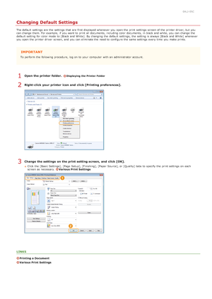 Page 2300ALJ-05C
Changing Default Settings
The default  settings are  the  settings that  are  first displayed whenever you open the  print settings screen of the  printer driver, but you
can change them. For example,  if  you want to  print all documents,  including color documents,  in black and  white,  you can change  the
default  setting for  color mode to  [Black and  White].  By changing  the  default  settings,  the  setting is  always  [Black and  White]  whenever
you open the  printer driver  screen,...