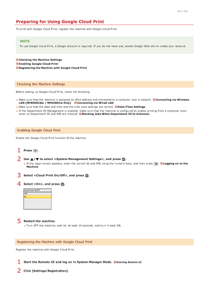 Page 2400ALJ-05J
Preparing for Using Google Cloud Print
To print with Google  Cloud Print,  register  the  machine with Google  Cloud Print.
NOTE
To use Google  Cloud Print,  a Google  account is  required.  If  you do not  have one, access Google  Web site  to  create your account.
Checking the Machine  Settings
Enabling  Google Cloud  Print
Registering the Machine  with Google Cloud  Print
Before setting up  Google  Cloud Print,  check  the  following: Make  sure  that  the  machine is  assigned  an  IPv4...