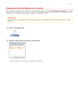 Page 2500ALJ-05U
Preparing to Use the Machine as a Scanner
Make  sure  that  the  machine and  your computer  are  connected and  all software  is  installed (Connecting to a Computer). To connect
via  a wireless or wired LAN, you must register  this machine in MF Network Scan Utility. Register by following  the  procedure below. This
procedure is  not  required if  the  machine and  your computer  are  connected via  USB.
IMPORTANT
The scan function is  not  available if  the  machine and  your computer  are...