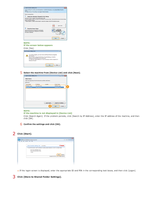 Page 367NOTE:
If the screen  below appears
Click [Yes].
5Select the machine from [Device List] and  click [Next].
NOTE:
If the machine is  not  displayed in [Device List]
Click [Search Again].  If  the  problem persists,  click [Search by IP  Address], enter the  IP  address of the  machine, and  then
click [OK].
6Confirm the settings and  click [OK].
Click [Start].
If  the  logon screen is  displayed,  enter the  appropriate ID and  PIN  in the  corresponding text boxes, and  then  click [Logon].
Click [Store...