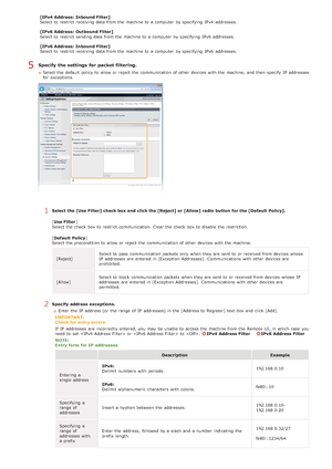 Page 409[IPv4 Address:  Inbound Filter]
Select to  restrict  receiving data from the  machine to  a computer  by specifying  IPv4  addresses.
[IPv6 Address:  Outbound Filter]
Select to  restrict  sending data from the  machine to  a computer  by specifying  IPv6  addresses.
[IPv6 Address:  Inbound Filter]
Select to  restrict  receiving data from the  machine to  a computer  by specifying  IPv6  addresses.
Specify  the settings  for packet filtering.
Select the  default  policy to  allow or reject the...