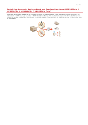 Page 4180ALJ-09K
Restricting Access to Address Book and Sending Functions (MF8580Cdw /
MF8550Cdn / MF8540Cdn / MF8280Cw Only)
Some  cases of information  leakage can be prevented  by limiting the  available fax  and  e-mail destinations to  those registered in the
Address Book or LDAP servers, or by setting a PIN  for  the  Address Book so that  unauthorized users  cannot  add  or edit Address Book
entries. You  can also  avoid  sending documents to  unintended  recipients  if  the  machine is  set to  ask  you...