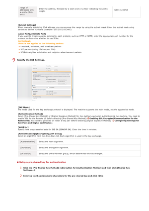 Page 438range of
addresses with
a prefix  (IPv6
only)Enter the  address, followed by a slash  and  a number indicating  the  prefix
length.
fe80::1234/64
[Subnet Settings]
When  manually specifying  IPv4  address, you can express the  range by using the  subnet  mask. Enter the  subnet  mask using
periods to  delimit  numbers  (example:"255.255.255.240").
[Local  Port]/[Remote Port]
If  you want to  create separate policies for  each protocol, such as HTTP or SMTP, enter the  appropriate port number for...