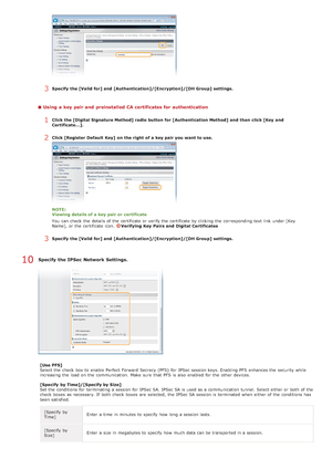 Page 4393Specify  the [Valid for] and  [Authentication]/[Encryption]/[DH Group]  settings.
Using  a key pair and  preinstalled CA certificates for authentication
1Click the [Digital Signature Method]  radio button for [Authentication Method]  and  then  click [Key  and
Certificate...].
2Click [Register  Default  Key]  on  the right  of a key pair you want to use.
NOTE:
Viewing details of a key pair or certificate
You  can check  the  details of the  certificate or verify the  certificate by clicking  the...