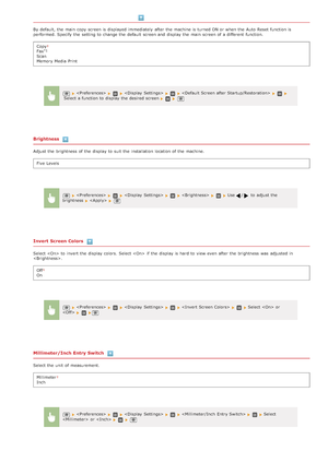 Page 484By default, the  main  copy screen is  displayed immediately  after the  machine is  turned ON or when the  Auto  Reset function is
performed. Specify the  setting to  change the  default  screen and  display the  main  screen of a different  function.Copy
Fax
Scan
Memory Media  Print
Brightness
Adjust the  brightness  of the  display to  suit the  installation  location of the  machine.Five Levels
Invert Screen Colors
Select  to  invert the  display colors.  Select  if  the  display is  hard to  view...