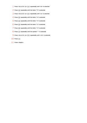 Page 961Press   (or )  repeatedly  until   is  selected.
2Press  repeatedly  until  the letter  C is  selected.
3Press   (or )  repeatedly  until    is  selected.
4Press  repeatedly  until  the letter  a is  selected.
5Press  repeatedly  until  the letter  n is  selected.
6Press  repeatedly  until  the letter  o  is  selected.
7Press  repeatedly  until  the letter  n is  selected.
8Press  repeatedly  until  the symbol -  is  selected.
9Press   (or )  repeatedly  until    is  selected.
10Press  .
11Press  ....