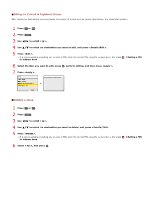 Page 103Editing the Content of Registered Groups
After registering  destinations, you can change the  content  of groups such as names, destinations, and  coded dial  numbers.
Press  or .
Press  .
Use  /  to select < >.
Use  /  to select the destination you want to edit, and  press .
Press  .
If  a screen appears prompting  you to  enter a PIN, enter the  correct PIN  using the  numeric keys, and  press .Setting a PIN
for Address Book
Select the item  you want to edit, press  ,  perform editing, and  then press...