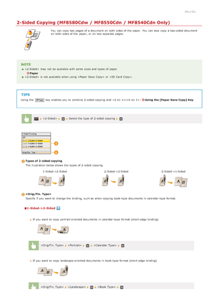 Page 1210ALJ-02L
2-Sided Copying (MF8580Cdw / MF8550Cdn / MF8540Cdn Only)
You  can copy two pages of a document on  both  sides of the  paper.  You  can also  copy a two-sided  document
on  both  sides of the  paper,  or on  two separate pages.
NOTE
  may  not  be available with some  sizes and  types of paper.
Paper
  is  not  available when using  or .
TIPS
Using  the  key  enables you to  combine 2 -sided  copying and  /: Using  the [Paper Save  Copy] Key
  Select the  type of 2 -sided  copying 
Types of 2 -...