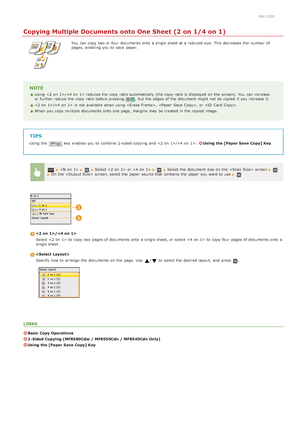 Page 1230ALJ-02R
Copying Multiple Documents onto One Sheet (2 on 1/4 on 1)
You  can copy two or four  documents onto  a single sheet at a reduced  size. This decreases  the  number of
pages,  enabling  you to  save  paper.
NOTE
Using  / reduces the  copy ratio automatically (the copy ratio is  displayed on  the  screen). You  can increase
or further reduce  the  copy ratio before pressing , but the  edges of the  document might not  be copied  if  you increase  it.
/ is  not  available when using , ,  or .
When...