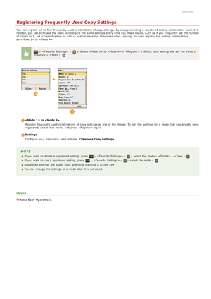 Page 1300ALJ-030
Registering Frequently Used Copy Settings
You  can register  up  to  four  frequently used combinations of copy settings.  By simply  selecting a registered setting combination when it is
needed, you can eliminate the  need to  configure the  same settings every time  you make copies, such as if  you frequently set the  number
of copies to  5, set  to  , and  increase  the  sharpness when copying.  You  can register  the  setting combinations
as  to  .
  Select  to    Select each setting and...